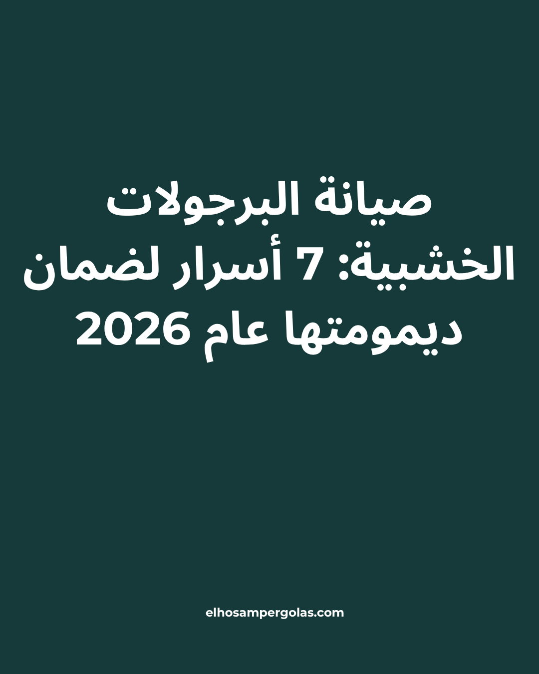 صيانة البرجولات الخشبية: 7 أسرار لضمان ديمومتها عام 2026